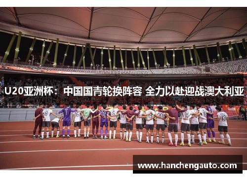 U20亚洲杯：中国国青轮换阵容 全力以赴迎战澳大利亚